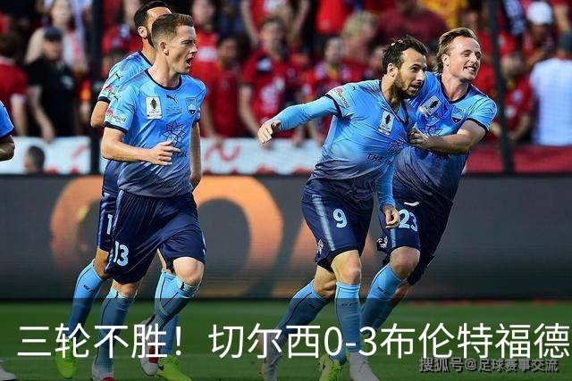 三轮不胜！切尔西0-3布伦特福德先赛掉第七 蓝军连续21场联赛丢球