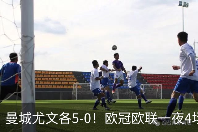 曼城尤文各5-0！欧冠欧联一夜4场焦点赛