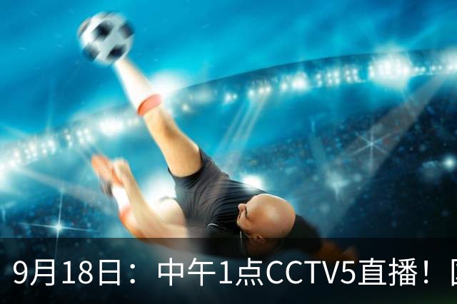 9月18日：中午1点CCTV5直播！国足取胜即挺进8强，王钰栋或将沦为替补